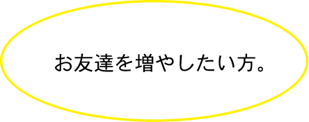 お友達を増やしたい方