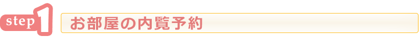 step1 お部屋の内覧予約